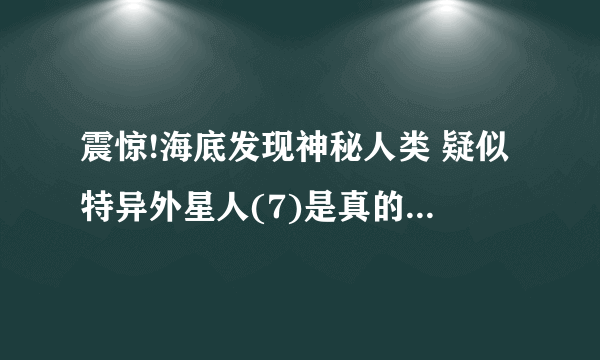 震惊!海底发现神秘人类 疑似特异外星人(7)是真的吗它们是活的吗