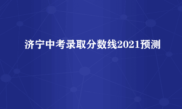 济宁中考录取分数线2021预测