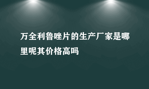 万全利鲁唑片的生产厂家是哪里呢其价格高吗