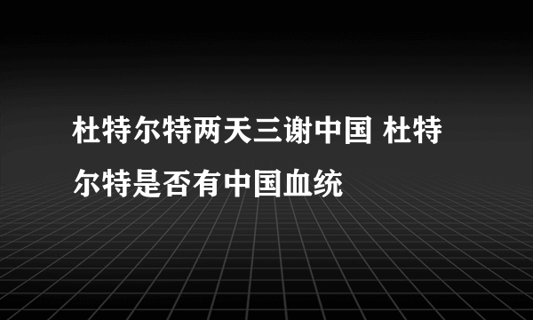 杜特尔特两天三谢中国 杜特尔特是否有中国血统