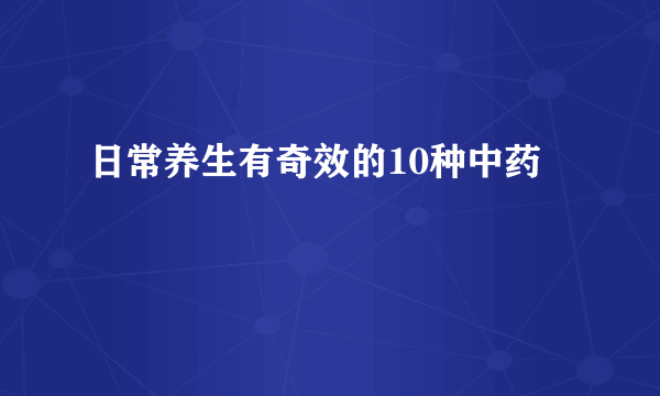 日常养生有奇效的10种中药 