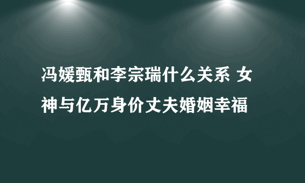 冯媛甄和李宗瑞什么关系 女神与亿万身价丈夫婚姻幸福