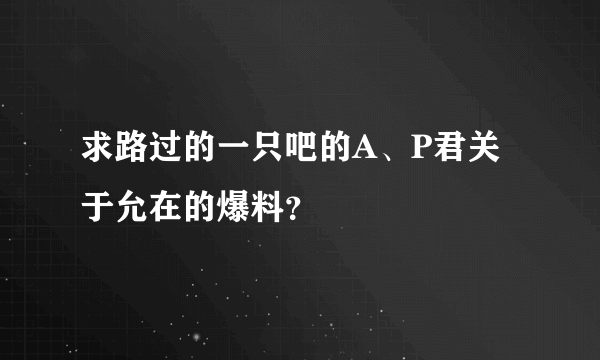 求路过的一只吧的A、P君关于允在的爆料？