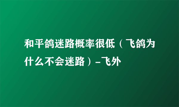 和平鸽迷路概率很低（飞鸽为什么不会迷路）-飞外