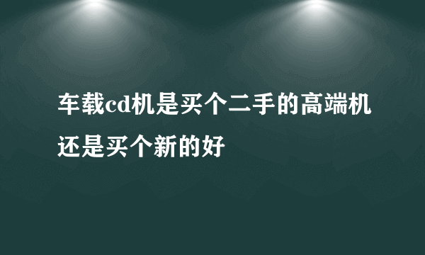 车载cd机是买个二手的高端机还是买个新的好