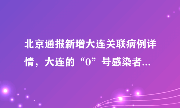 北京通报新增大连关联病例详情，大连的“0”号感染者都去过哪？