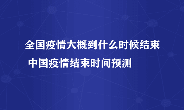 全国疫情大概到什么时候结束 中国疫情结束时间预测