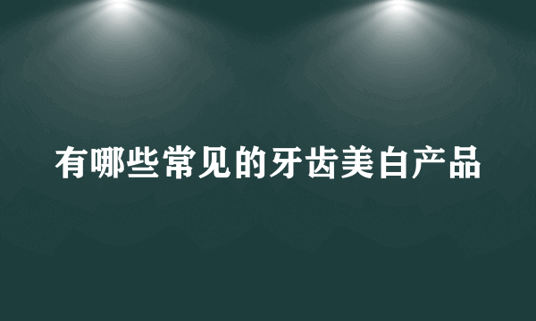 有哪些常见的牙齿美白产品