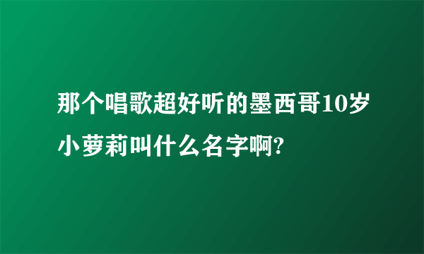 那个唱歌超好听的墨西哥10岁小萝莉叫什么名字啊?