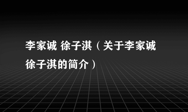 李家诚 徐子淇（关于李家诚 徐子淇的简介）