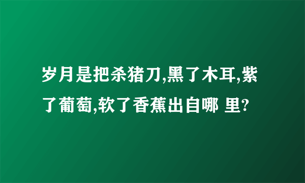 岁月是把杀猪刀,黑了木耳,紫了葡萄,软了香蕉出自哪 里?