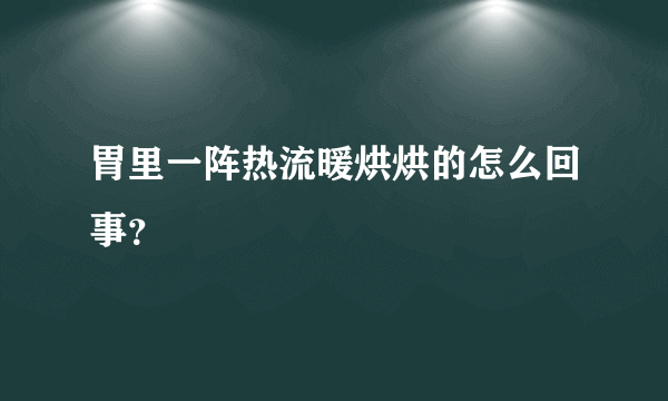 胃里一阵热流暖烘烘的怎么回事？