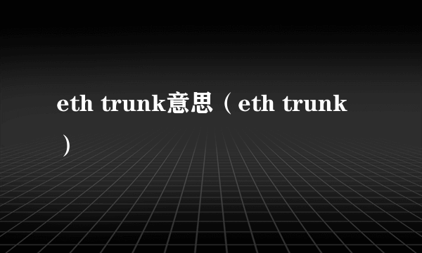 eth trunk意思（eth trunk）