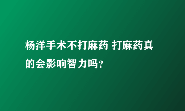 杨洋手术不打麻药 打麻药真的会影响智力吗？