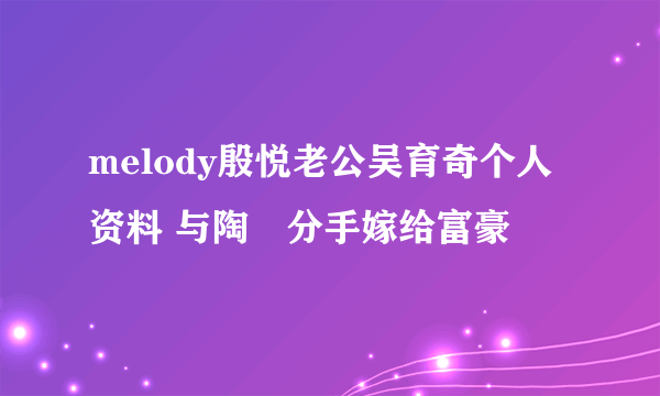 melody殷悦老公吴育奇个人资料 与陶喆分手嫁给富豪