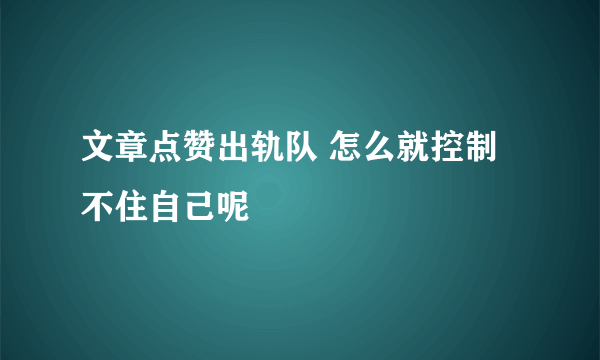 文章点赞出轨队 怎么就控制不住自己呢