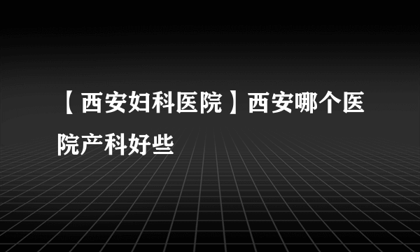 【西安妇科医院】西安哪个医院产科好些