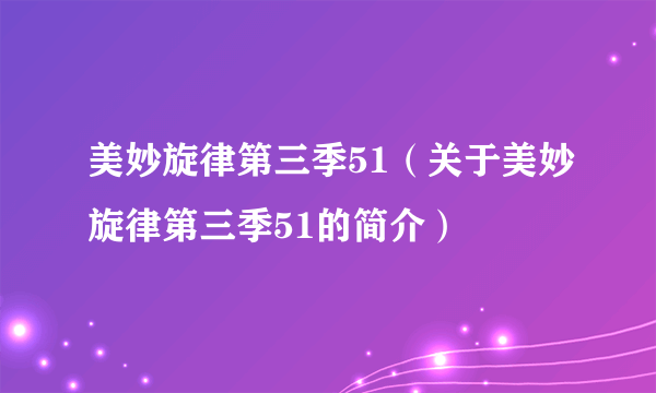 美妙旋律第三季51（关于美妙旋律第三季51的简介）