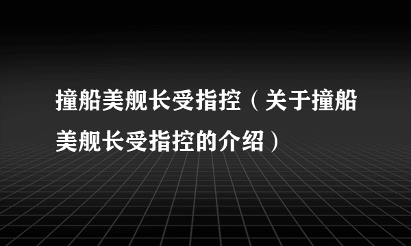 撞船美舰长受指控（关于撞船美舰长受指控的介绍）