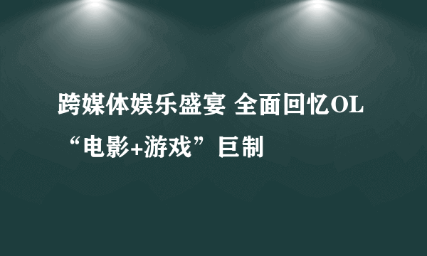 跨媒体娱乐盛宴 全面回忆OL“电影+游戏”巨制