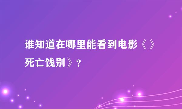 谁知道在哪里能看到电影《》死亡饯别》？