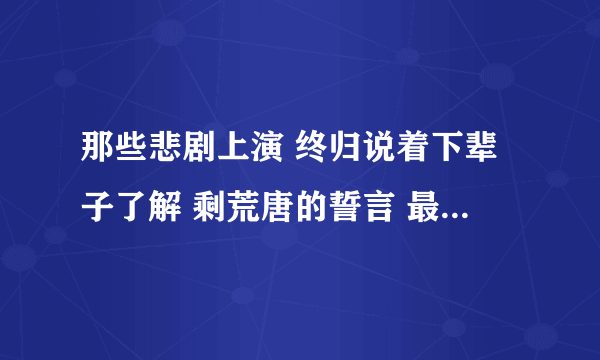 那些悲剧上演 终归说着下辈子了解 剩荒唐的誓言 最后末入长夜 这是哪首歌里的歌词？