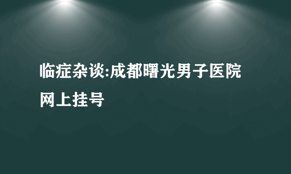 临症杂谈:成都曙光男子医院网上挂号