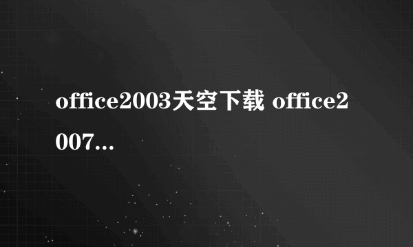 office2003天空下载 office2007天空下载如题 谢谢了