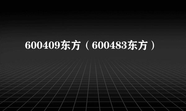 600409东方（600483东方）