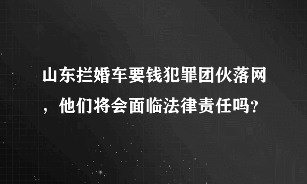 山东拦婚车要钱犯罪团伙落网，他们将会面临法律责任吗？