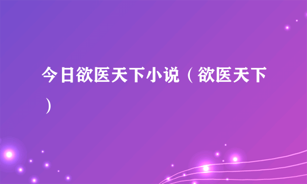 今日欲医天下小说（欲医天下）