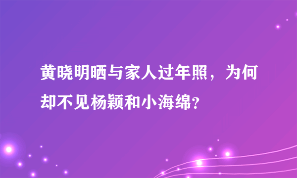 黄晓明晒与家人过年照，为何却不见杨颖和小海绵？