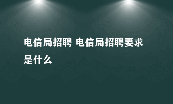 电信局招聘 电信局招聘要求是什么