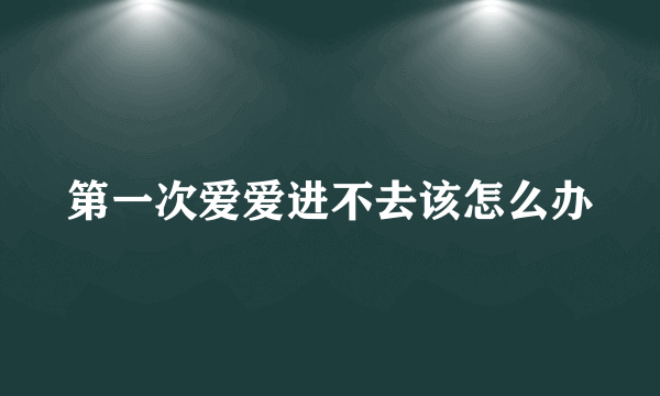 第一次爱爱进不去该怎么办