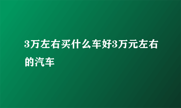 3万左右买什么车好3万元左右的汽车