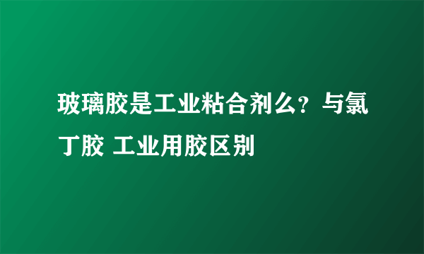 玻璃胶是工业粘合剂么？与氯丁胶 工业用胶区别