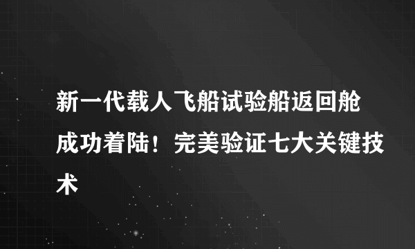 新一代载人飞船试验船返回舱成功着陆！完美验证七大关键技术