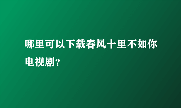 哪里可以下载春风十里不如你电视剧？