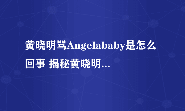 黄晓明骂Angelababy是怎么回事 揭秘黄晓明骂Angelababy起因经过