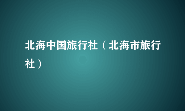 北海中国旅行社（北海市旅行社）