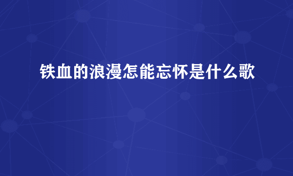 铁血的浪漫怎能忘怀是什么歌