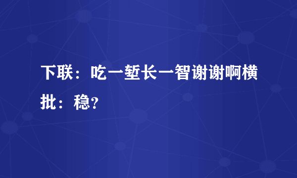 下联：吃一堑长一智谢谢啊横批：稳？