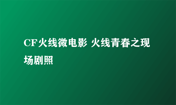 CF火线微电影 火线青春之现场剧照