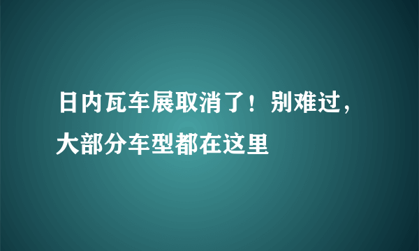 日内瓦车展取消了！别难过，大部分车型都在这里