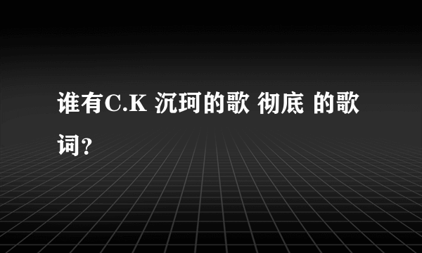 谁有C.K 沉珂的歌 彻底 的歌词？