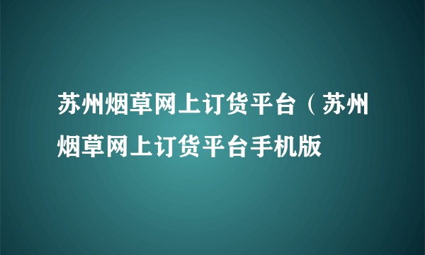 苏州烟草网上订货平台（苏州烟草网上订货平台手机版