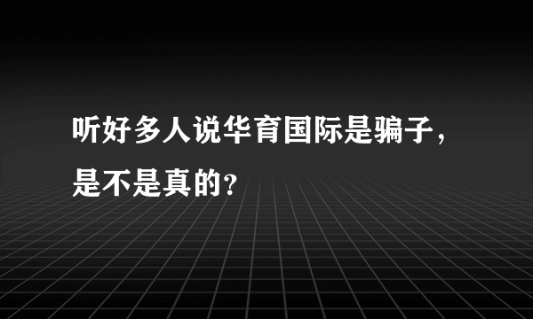 听好多人说华育国际是骗子，是不是真的？