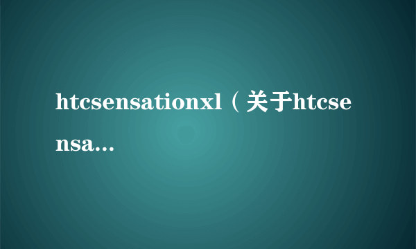 htcsensationxl（关于htcsensationxl的简介）