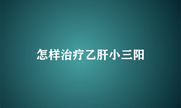 怎样治疗乙肝小三阳