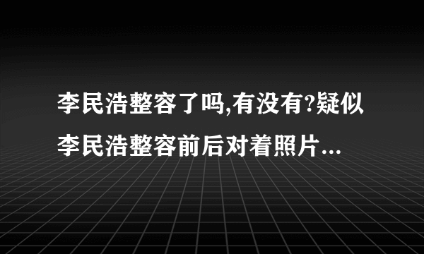 李民浩整容了吗,有没有?疑似李民浩整容前后对着照片曝光（组图）